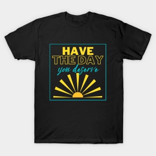 Have the Day you Deserve! T-Shirt